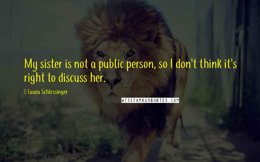 Laura Schlessinger Quotes: My sister is not a public person, so I don't think it's right to discuss her.