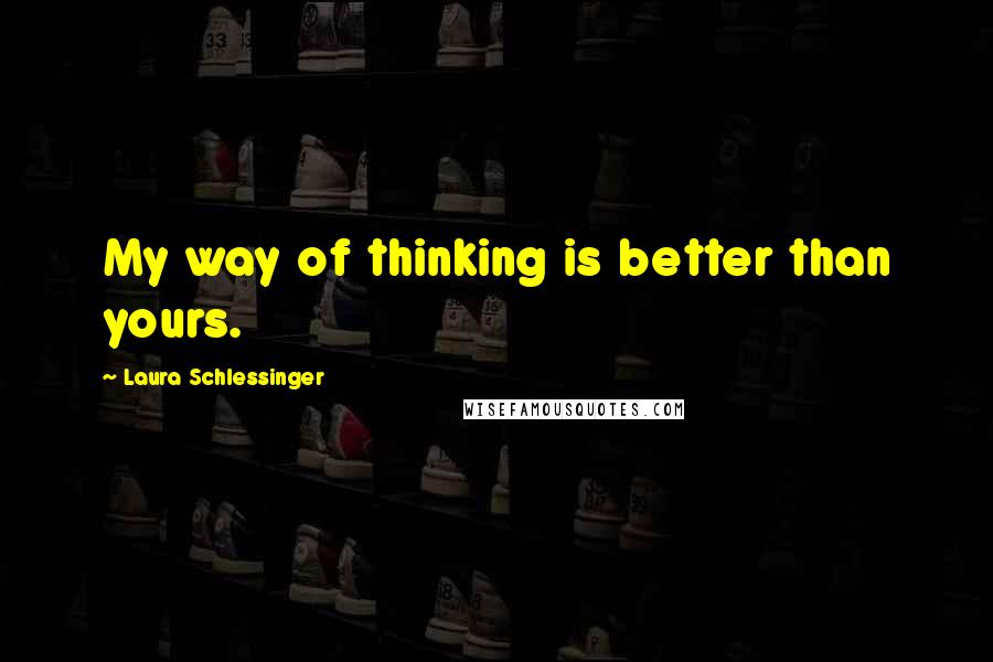 Laura Schlessinger Quotes: My way of thinking is better than yours.