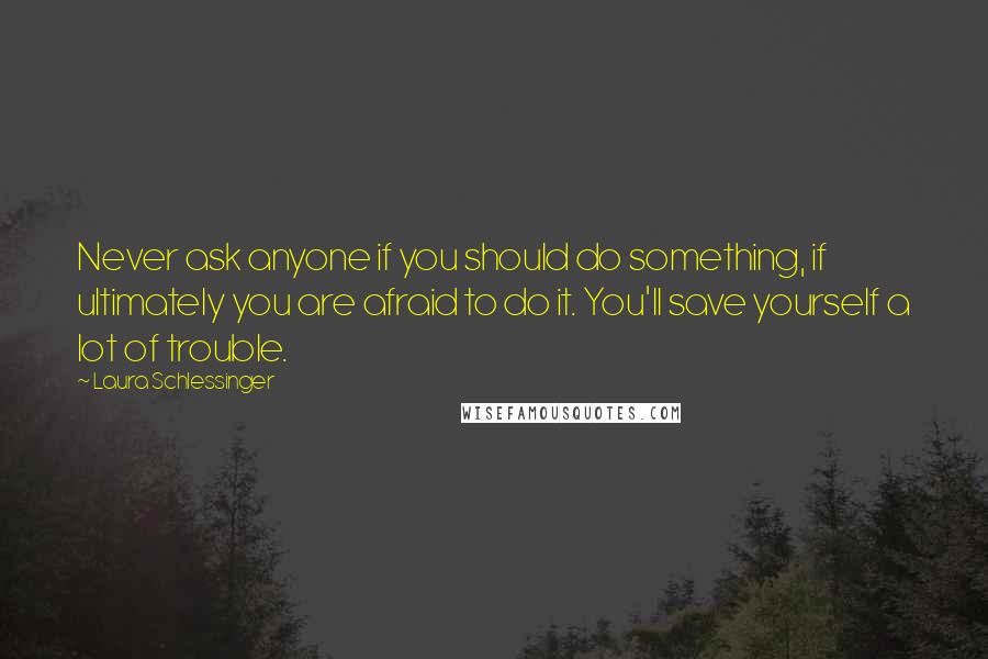 Laura Schlessinger Quotes: Never ask anyone if you should do something, if ultimately you are afraid to do it. You'll save yourself a lot of trouble.