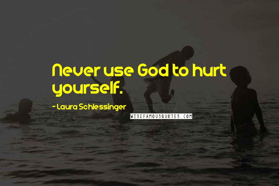 Laura Schlessinger Quotes: Never use God to hurt yourself.