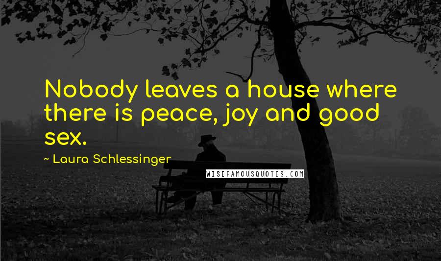 Laura Schlessinger Quotes: Nobody leaves a house where there is peace, joy and good sex.