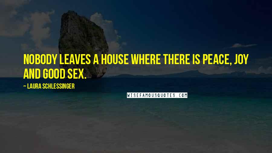 Laura Schlessinger Quotes: Nobody leaves a house where there is peace, joy and good sex.