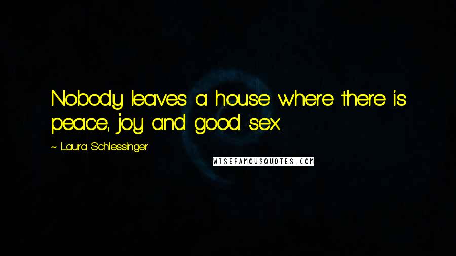 Laura Schlessinger Quotes: Nobody leaves a house where there is peace, joy and good sex.