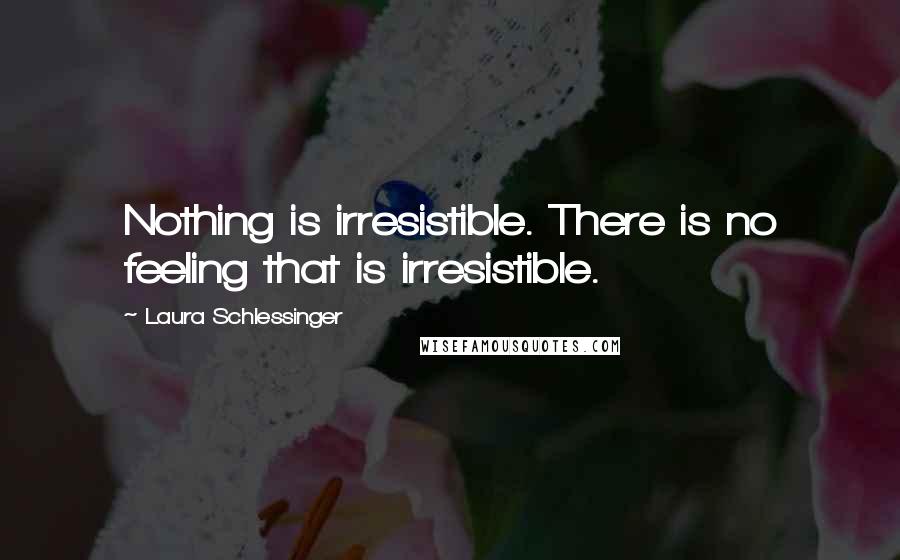 Laura Schlessinger Quotes: Nothing is irresistible. There is no feeling that is irresistible.