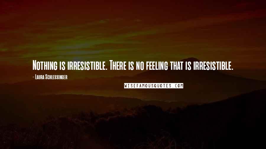 Laura Schlessinger Quotes: Nothing is irresistible. There is no feeling that is irresistible.