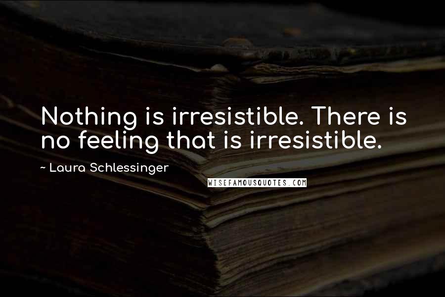 Laura Schlessinger Quotes: Nothing is irresistible. There is no feeling that is irresistible.