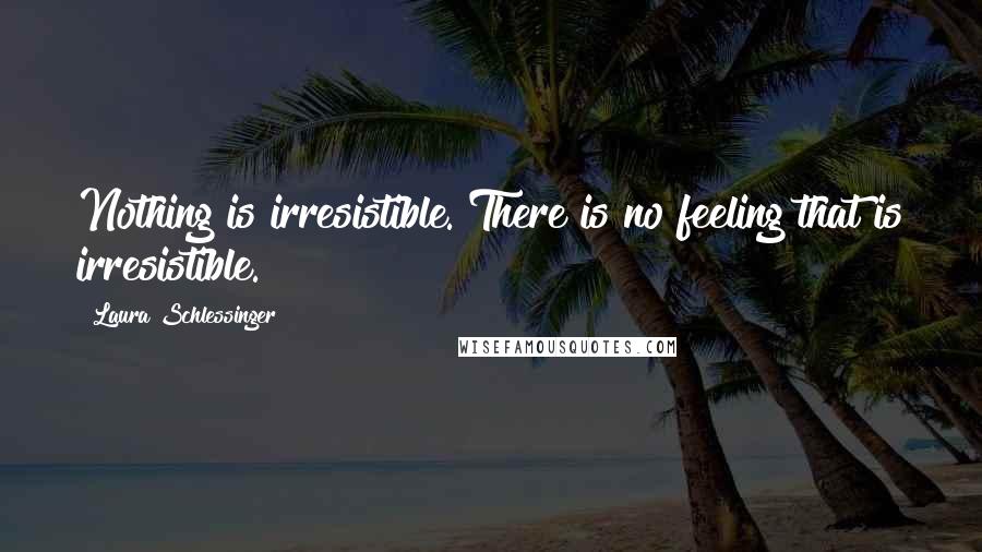 Laura Schlessinger Quotes: Nothing is irresistible. There is no feeling that is irresistible.