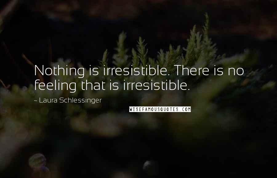 Laura Schlessinger Quotes: Nothing is irresistible. There is no feeling that is irresistible.