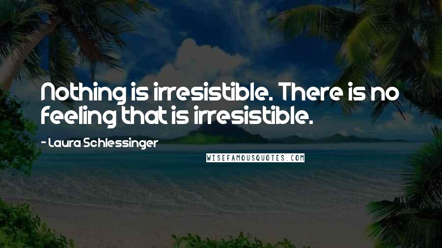 Laura Schlessinger Quotes: Nothing is irresistible. There is no feeling that is irresistible.