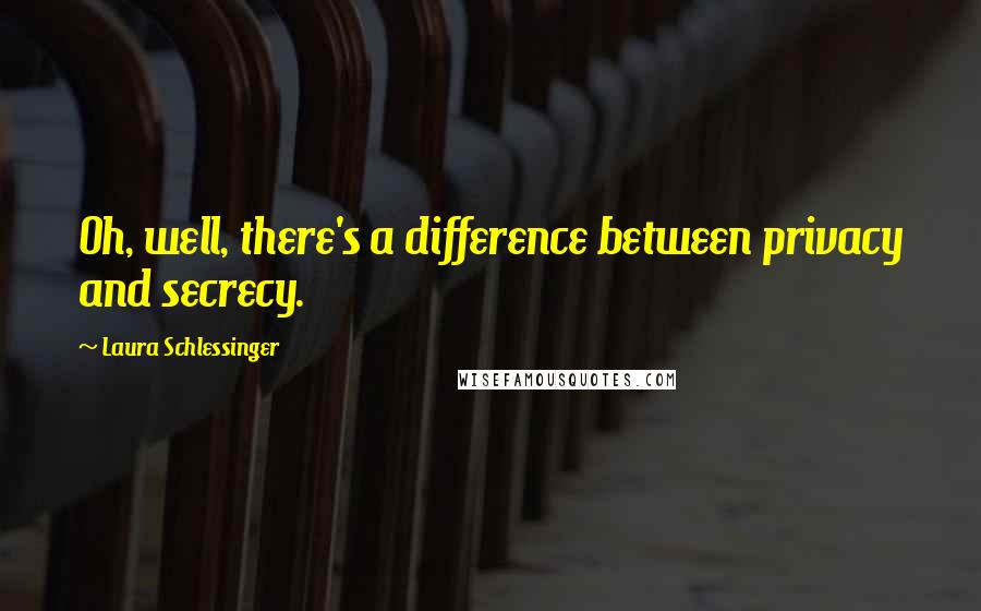 Laura Schlessinger Quotes: Oh, well, there's a difference between privacy and secrecy.