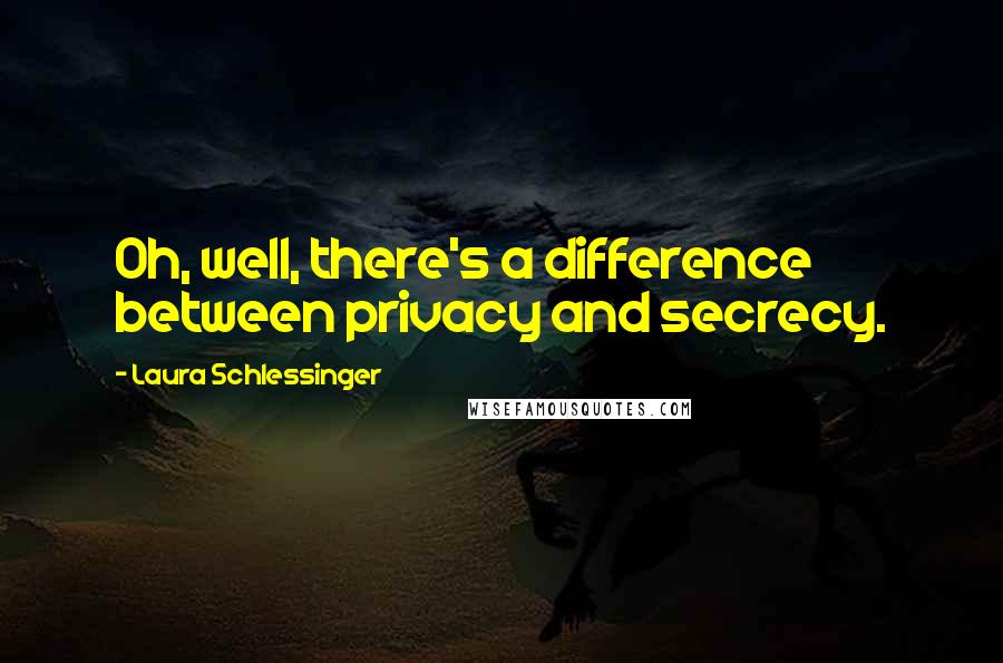 Laura Schlessinger Quotes: Oh, well, there's a difference between privacy and secrecy.