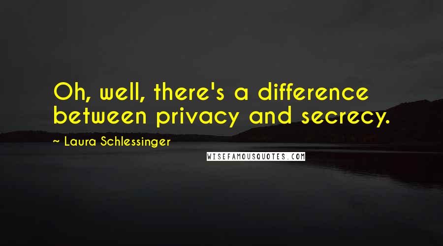 Laura Schlessinger Quotes: Oh, well, there's a difference between privacy and secrecy.