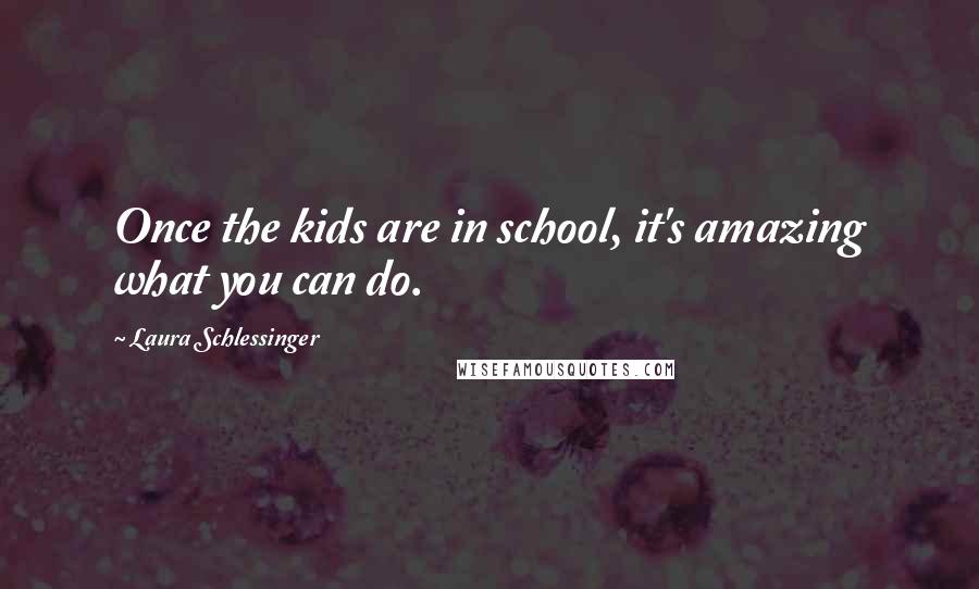 Laura Schlessinger Quotes: Once the kids are in school, it's amazing what you can do.