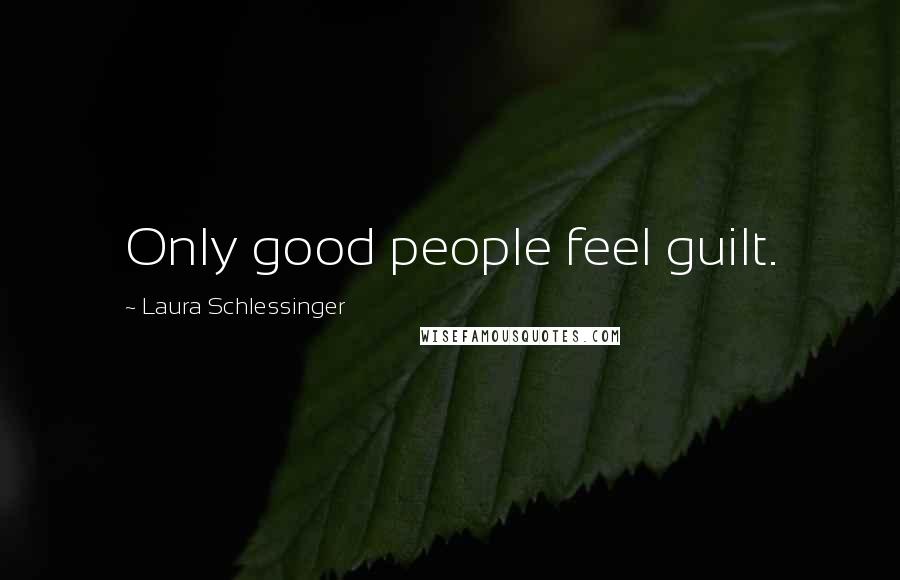 Laura Schlessinger Quotes: Only good people feel guilt.