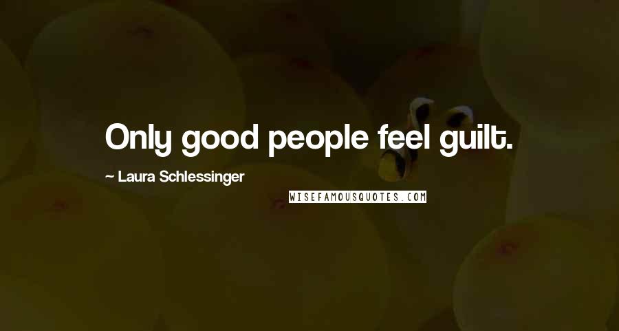 Laura Schlessinger Quotes: Only good people feel guilt.