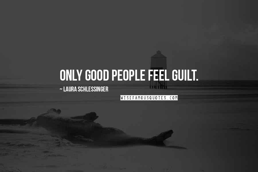 Laura Schlessinger Quotes: Only good people feel guilt.