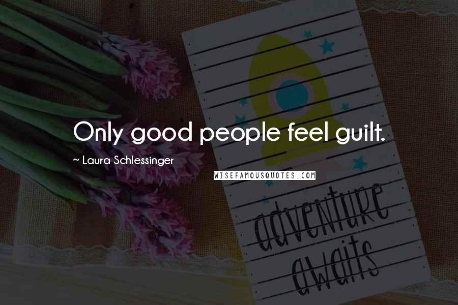 Laura Schlessinger Quotes: Only good people feel guilt.