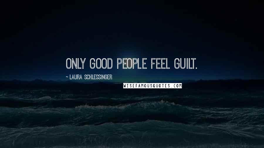 Laura Schlessinger Quotes: Only good people feel guilt.