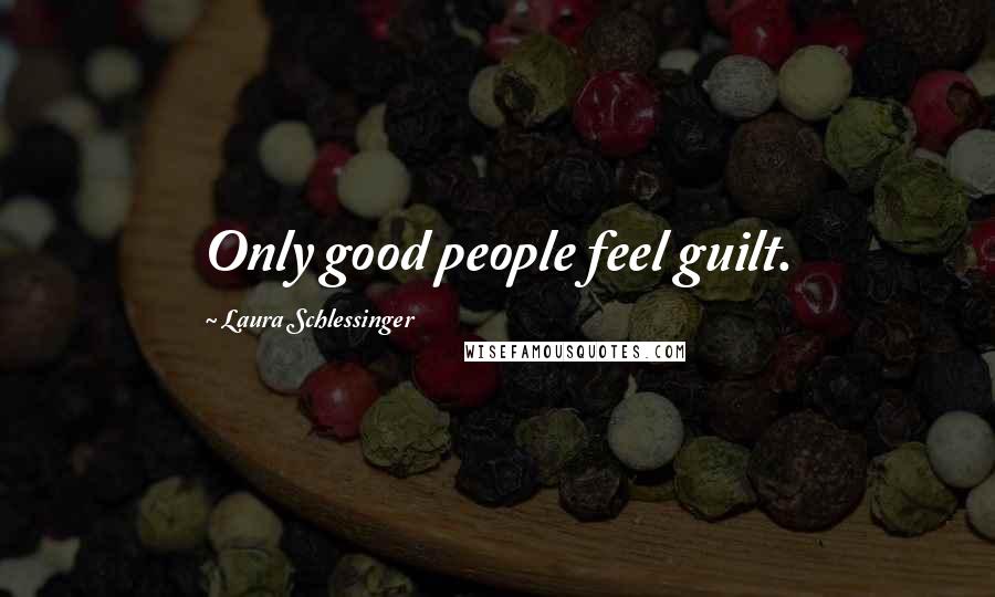 Laura Schlessinger Quotes: Only good people feel guilt.