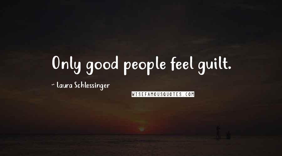 Laura Schlessinger Quotes: Only good people feel guilt.