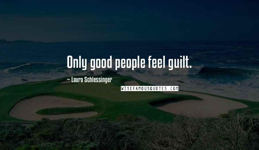 Laura Schlessinger Quotes: Only good people feel guilt.