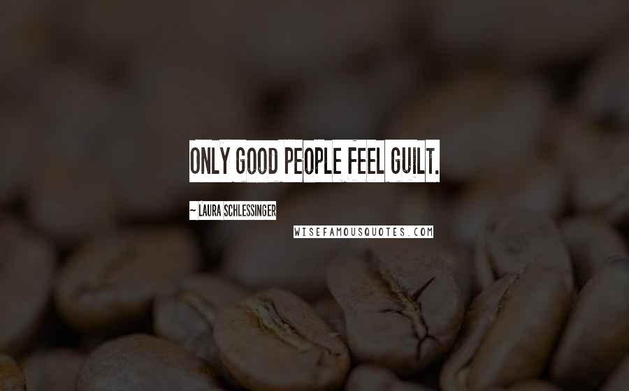 Laura Schlessinger Quotes: Only good people feel guilt.