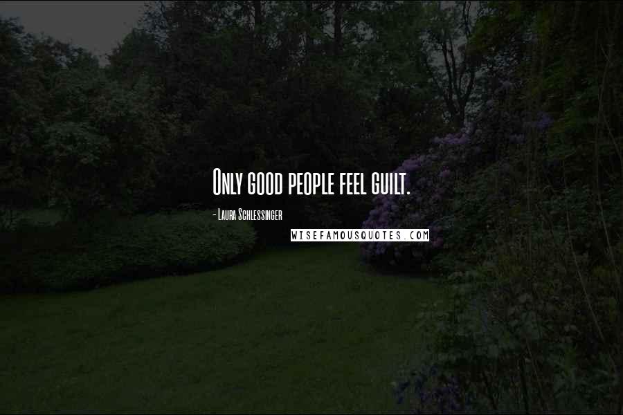 Laura Schlessinger Quotes: Only good people feel guilt.