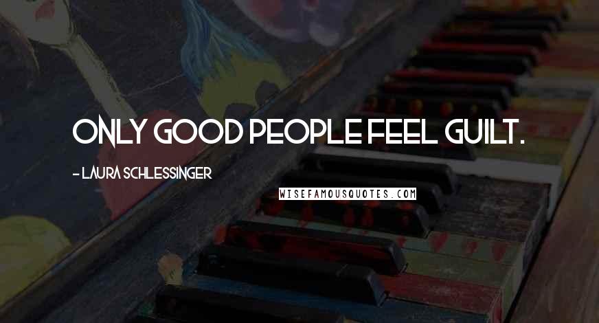 Laura Schlessinger Quotes: Only good people feel guilt.
