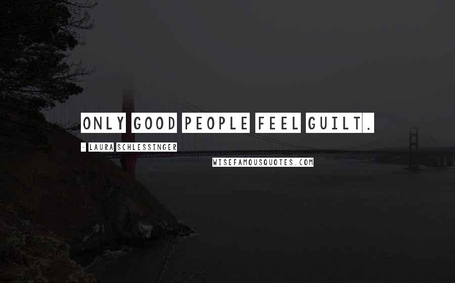 Laura Schlessinger Quotes: Only good people feel guilt.