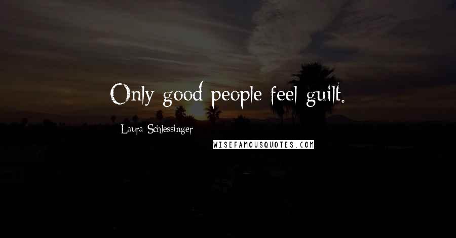 Laura Schlessinger Quotes: Only good people feel guilt.