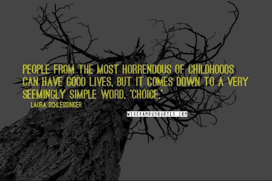 Laura Schlessinger Quotes: People from the most horrendous of childhoods can have good lives, but it comes down to a very seemingly simple word. 'Choice.'