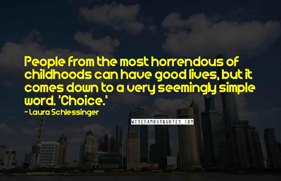 Laura Schlessinger Quotes: People from the most horrendous of childhoods can have good lives, but it comes down to a very seemingly simple word. 'Choice.'