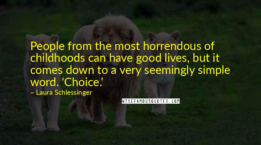 Laura Schlessinger Quotes: People from the most horrendous of childhoods can have good lives, but it comes down to a very seemingly simple word. 'Choice.'