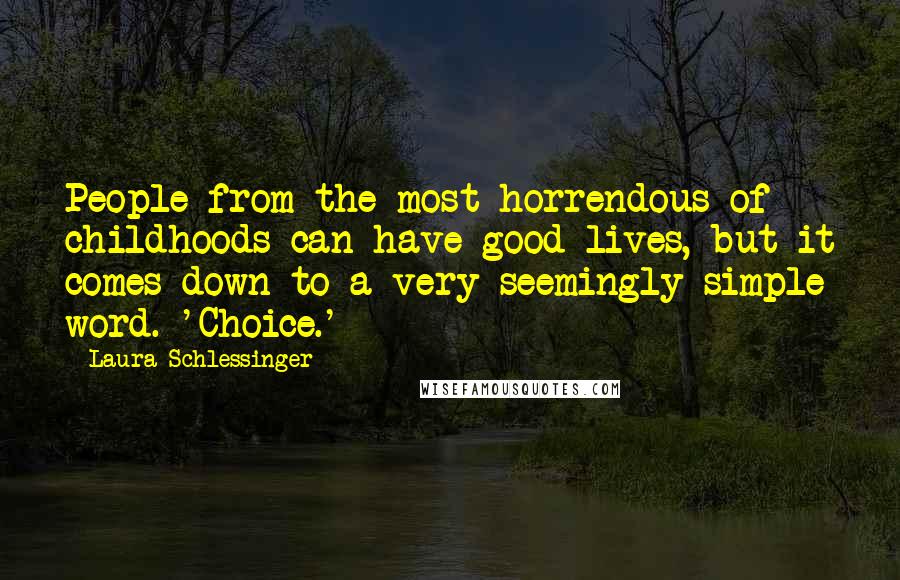 Laura Schlessinger Quotes: People from the most horrendous of childhoods can have good lives, but it comes down to a very seemingly simple word. 'Choice.'