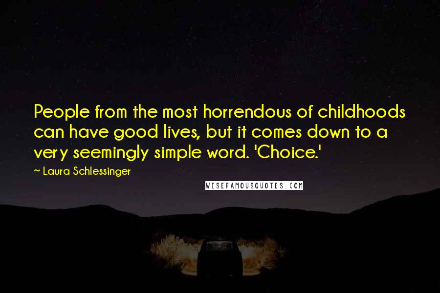 Laura Schlessinger Quotes: People from the most horrendous of childhoods can have good lives, but it comes down to a very seemingly simple word. 'Choice.'