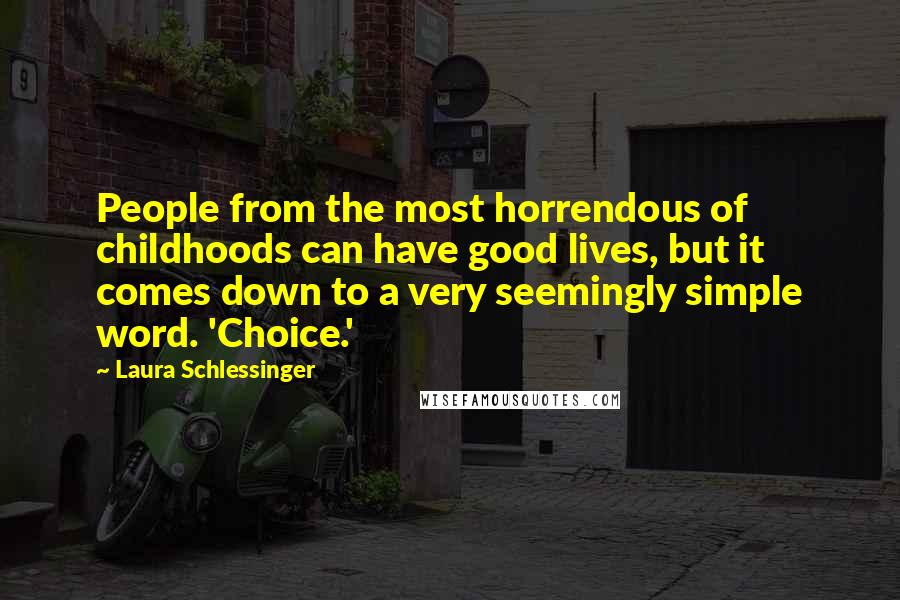 Laura Schlessinger Quotes: People from the most horrendous of childhoods can have good lives, but it comes down to a very seemingly simple word. 'Choice.'