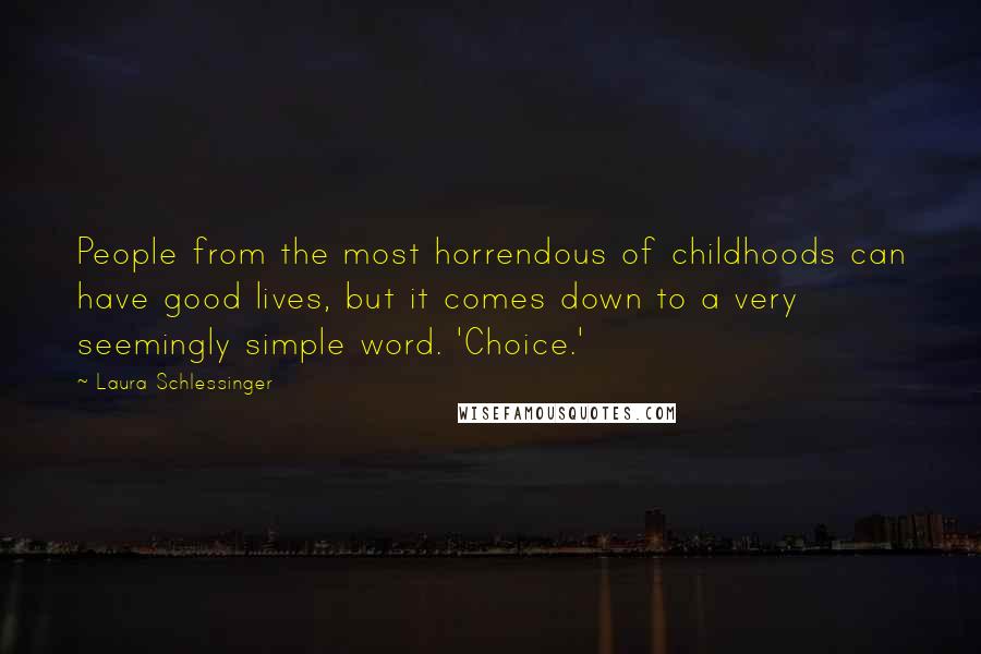 Laura Schlessinger Quotes: People from the most horrendous of childhoods can have good lives, but it comes down to a very seemingly simple word. 'Choice.'