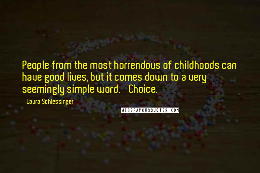 Laura Schlessinger Quotes: People from the most horrendous of childhoods can have good lives, but it comes down to a very seemingly simple word. 'Choice.'