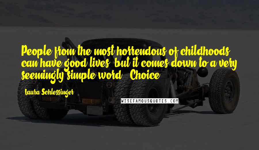 Laura Schlessinger Quotes: People from the most horrendous of childhoods can have good lives, but it comes down to a very seemingly simple word. 'Choice.'