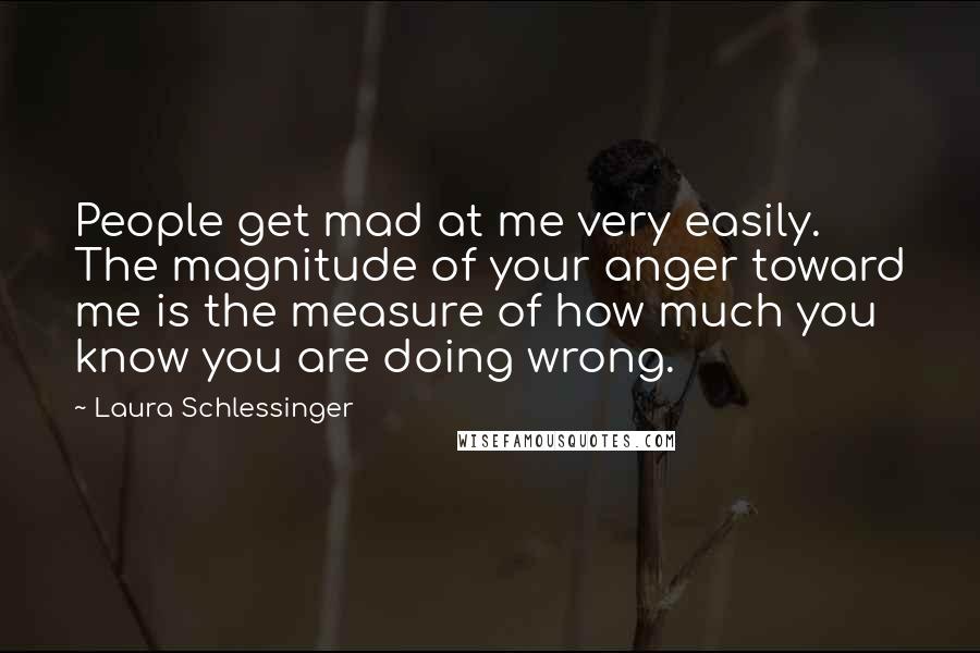 Laura Schlessinger Quotes: People get mad at me very easily. The magnitude of your anger toward me is the measure of how much you know you are doing wrong.