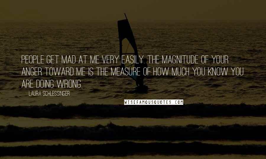 Laura Schlessinger Quotes: People get mad at me very easily. The magnitude of your anger toward me is the measure of how much you know you are doing wrong.