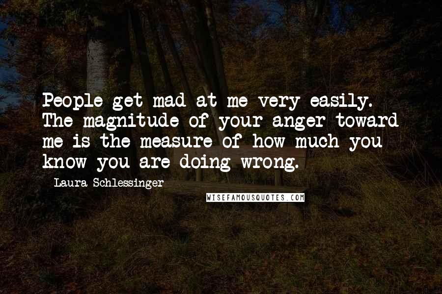 Laura Schlessinger Quotes: People get mad at me very easily. The magnitude of your anger toward me is the measure of how much you know you are doing wrong.