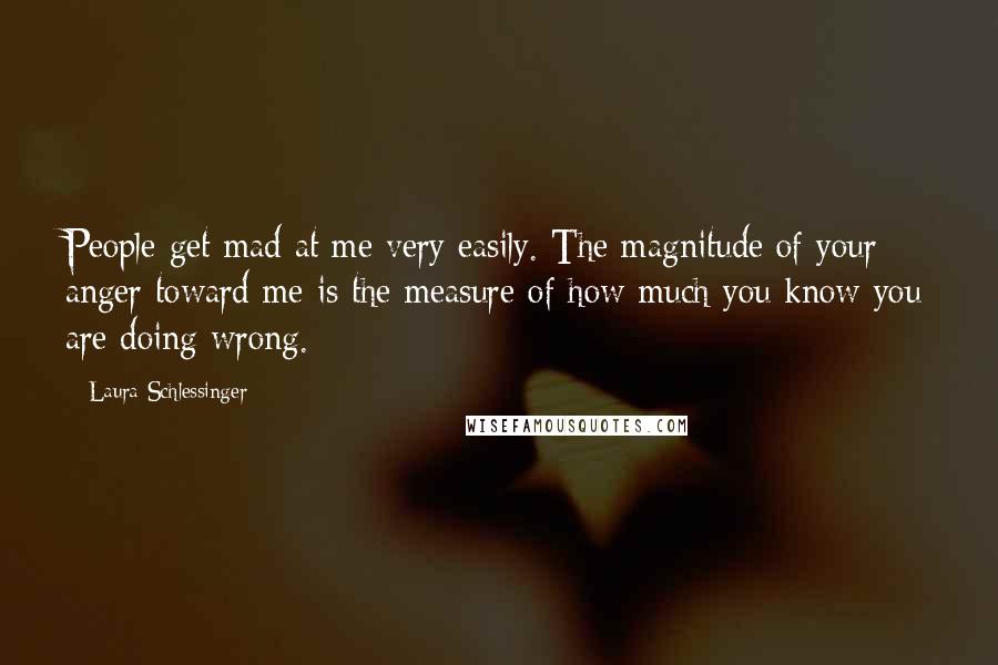 Laura Schlessinger Quotes: People get mad at me very easily. The magnitude of your anger toward me is the measure of how much you know you are doing wrong.