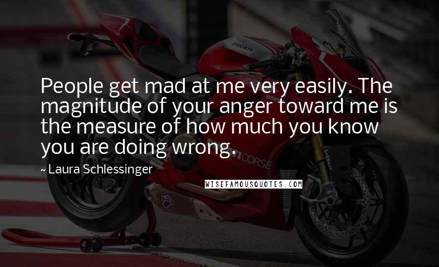 Laura Schlessinger Quotes: People get mad at me very easily. The magnitude of your anger toward me is the measure of how much you know you are doing wrong.