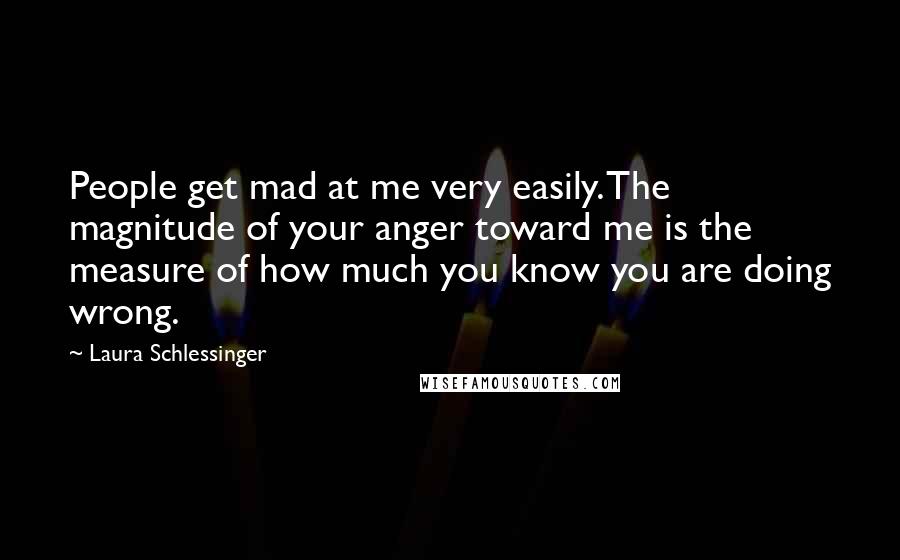 Laura Schlessinger Quotes: People get mad at me very easily. The magnitude of your anger toward me is the measure of how much you know you are doing wrong.