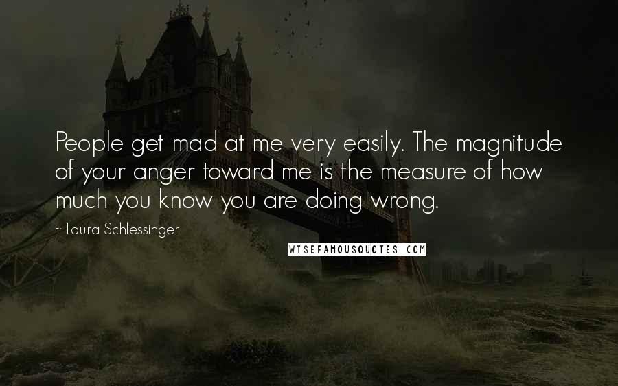 Laura Schlessinger Quotes: People get mad at me very easily. The magnitude of your anger toward me is the measure of how much you know you are doing wrong.