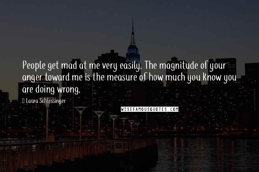 Laura Schlessinger Quotes: People get mad at me very easily. The magnitude of your anger toward me is the measure of how much you know you are doing wrong.