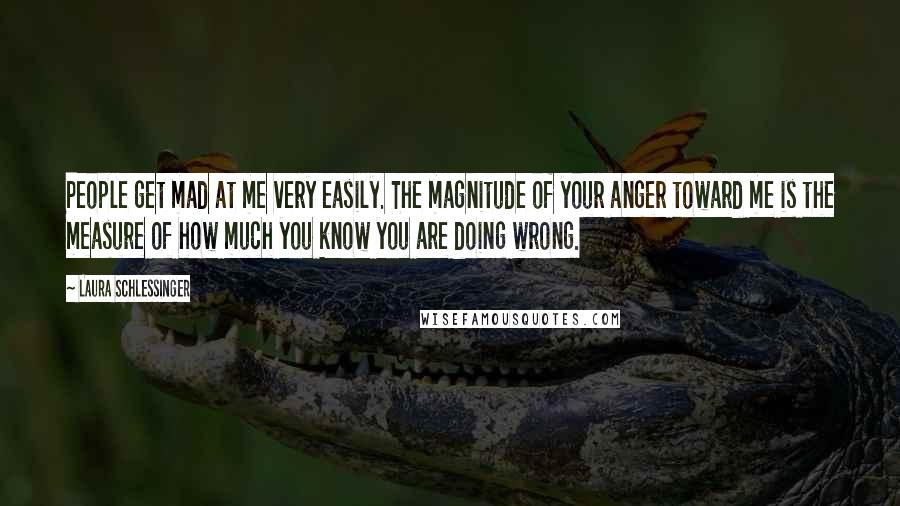 Laura Schlessinger Quotes: People get mad at me very easily. The magnitude of your anger toward me is the measure of how much you know you are doing wrong.