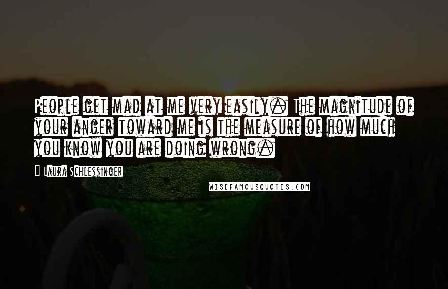 Laura Schlessinger Quotes: People get mad at me very easily. The magnitude of your anger toward me is the measure of how much you know you are doing wrong.