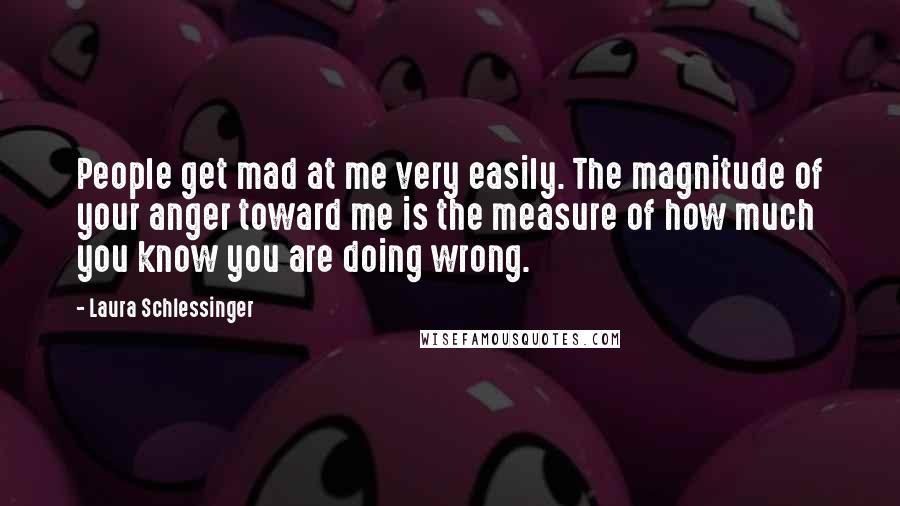 Laura Schlessinger Quotes: People get mad at me very easily. The magnitude of your anger toward me is the measure of how much you know you are doing wrong.